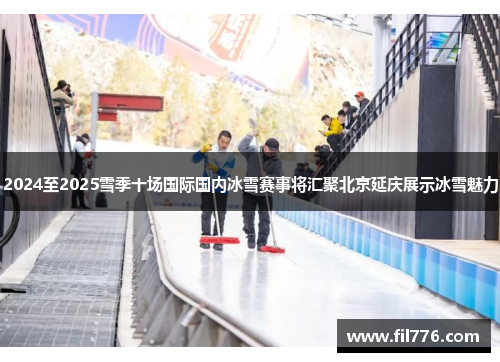 2024至2025雪季十场国际国内冰雪赛事将汇聚北京延庆展示冰雪魅力