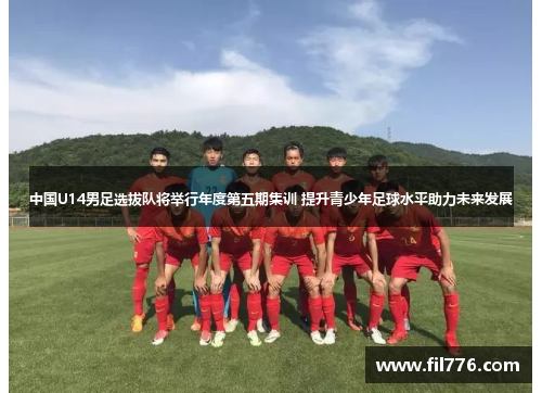 中国U14男足选拔队将举行年度第五期集训 提升青少年足球水平助力未来发展