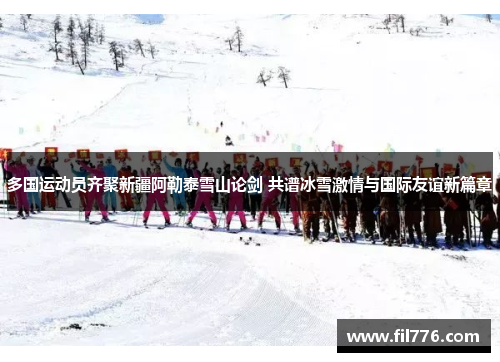 多国运动员齐聚新疆阿勒泰雪山论剑 共谱冰雪激情与国际友谊新篇章