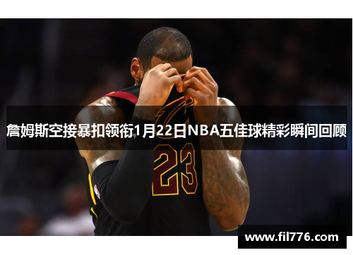 詹姆斯空接暴扣领衔1月22日NBA五佳球精彩瞬间回顾